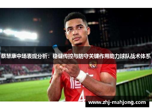 蔡慧康中场表现分析：稳健传控与防守关键作用助力球队战术体系