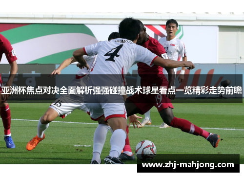 亚洲杯焦点对决全面解析强强碰撞战术球星看点一览精彩走势前瞻
