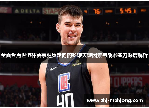 全面盘点世俱杯赛事胜负走向的多维关键因素与战术实力深度解析