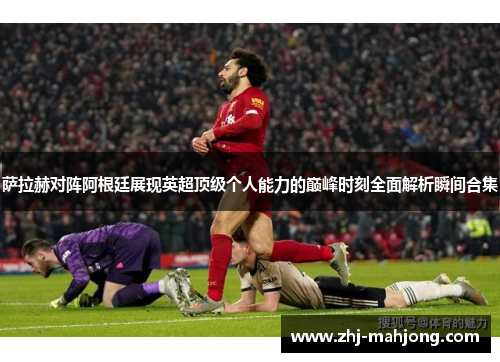 萨拉赫对阵阿根廷展现英超顶级个人能力的巅峰时刻全面解析瞬间合集