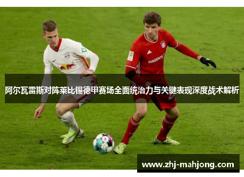 阿尔瓦雷斯对阵莱比锡德甲赛场全面统治力与关键表现深度战术解析