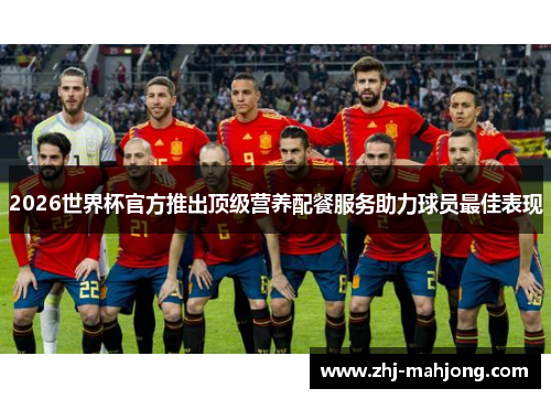 2026世界杯官方推出顶级营养配餐服务助力球员最佳表现
