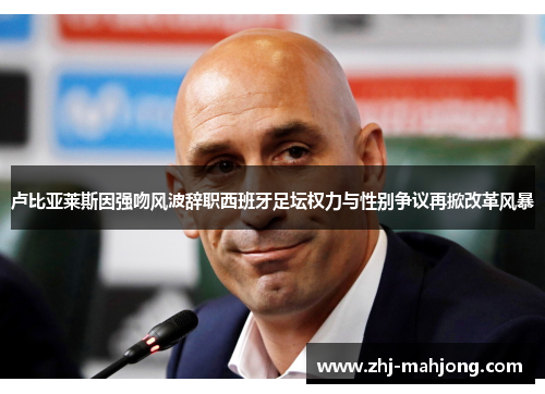 卢比亚莱斯因强吻风波辞职西班牙足坛权力与性别争议再掀改革风暴