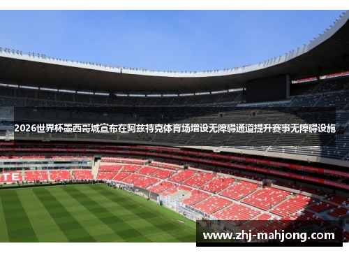 2026世界杯墨西哥城宣布在阿兹特克体育场增设无障碍通道提升赛事无障碍设施