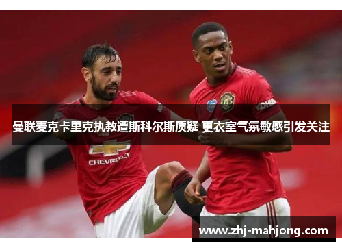曼联麦克卡里克执教遭斯科尔斯质疑 更衣室气氛敏感引发关注